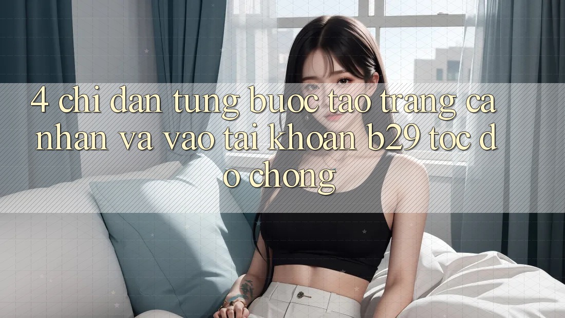 4. Chỉ dẫn Từng Bước Tạo trang cá nhân Và Vào tài khoản B29 Tốc độ Chóng