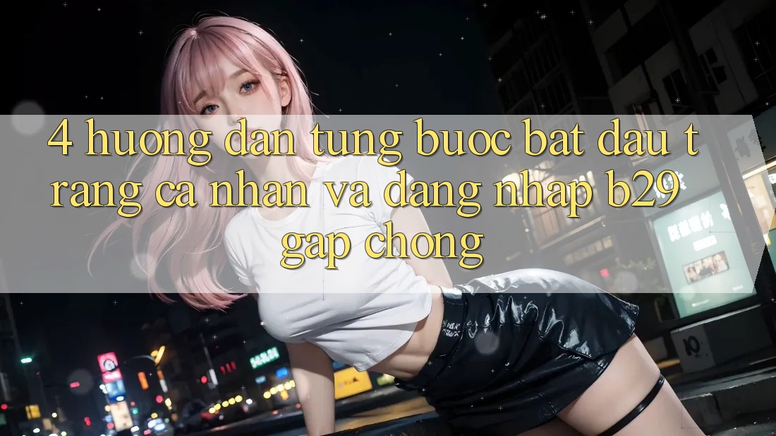 4. Hướng Dẫn Từng Bước Bắt đầu trang cá nhân Và Đăng Nhập B29 Gấp Chóng 4. Hướng Dẫn Từng Bước Bắt đầu trang cá nhân Và Đăng Nhập B29 Gấp Chóng