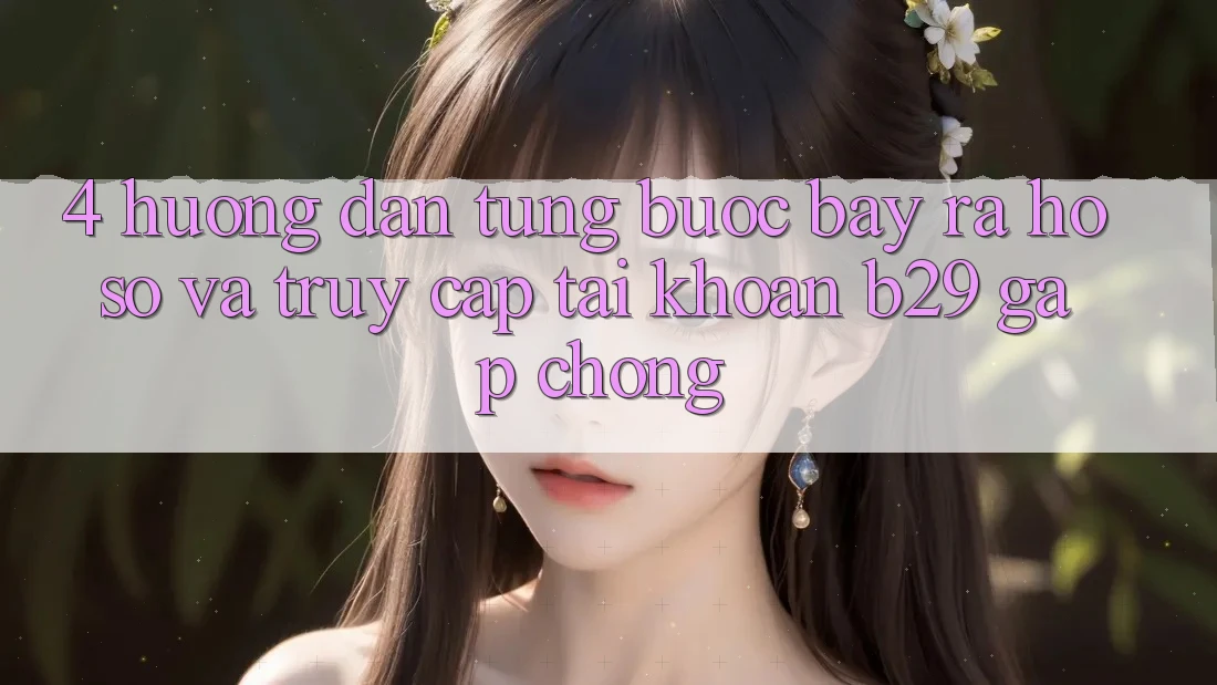 4. Hướng dẫn Từng Bước Bày ra hồ sơ Và Truy cập tài khoản B29 Gấp Chóng