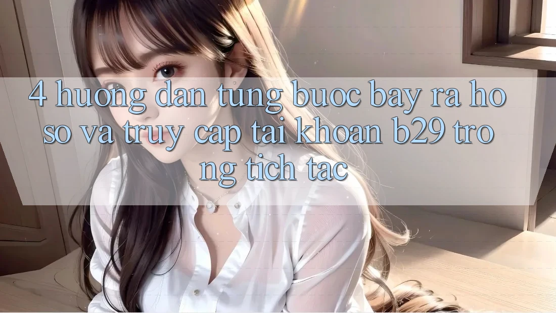 4. Hướng dẫn Từng Bước Bày ra hồ sơ Và Truy cập tài khoản B29 Trong tích tắc