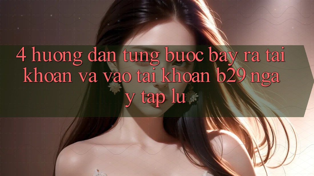 4. Hướng dẫn Từng Bước Bày ra tài khoản Và Vào tài khoản B29 Ngay tắp lự 4. Hướng dẫn Từng Bước Bày ra tài khoản Và Vào tài khoản B29 Ngay tắp lự