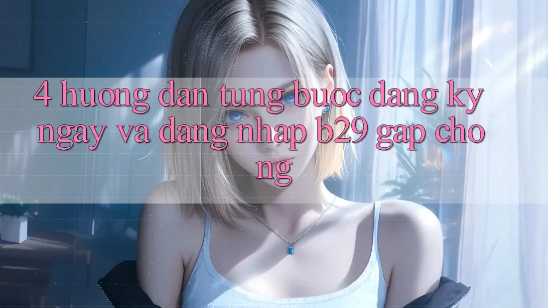 4. Hướng Dẫn Từng Bước Đăng ký ngay Và Đăng nhập B29 Gấp Chóng 4. Hướng Dẫn Từng Bước Đăng ký ngay Và Đăng nhập B29 Gấp Chóng