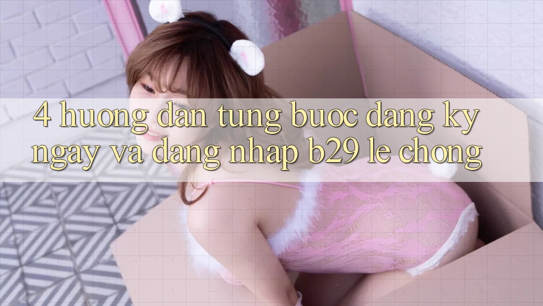 4. Hướng Dẫn Từng Bước Đăng ký ngay Và Đăng Nhập B29 Lẹ Chóng 4. Hướng Dẫn Từng Bước Đăng ký ngay Và Đăng Nhập B29 Lẹ Chóng