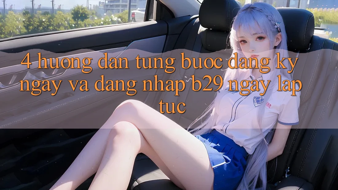 4. Hướng Dẫn Từng Bước Đăng ký ngay Và Đăng Nhập B29 Ngay lập tức 4. Hướng Dẫn Từng Bước Đăng ký ngay Và Đăng Nhập B29 Ngay lập tức