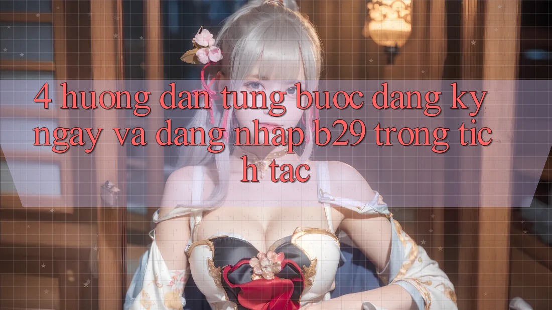 4. Hướng Dẫn Từng Bước Đăng ký ngay Và Đăng Nhập B29 Trong tích tắc 4. Hướng Dẫn Từng Bước Đăng ký ngay Và Đăng Nhập B29 Trong tích tắc