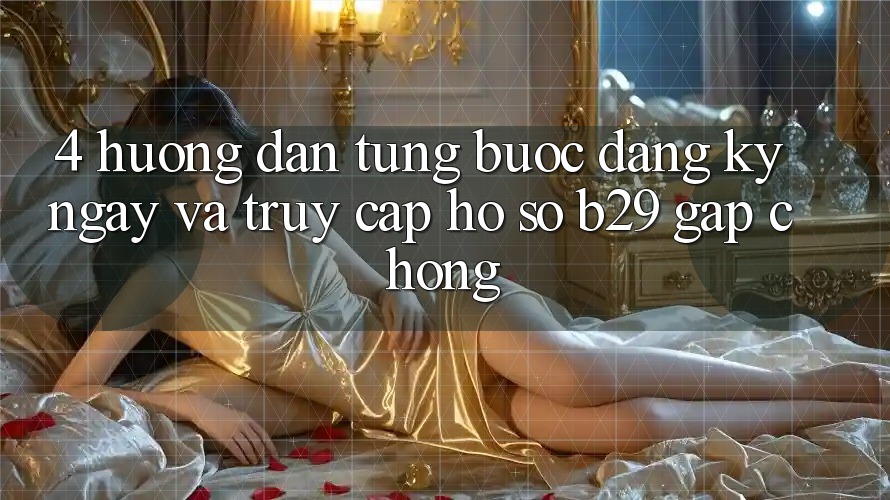 4. Hướng Dẫn Từng Bước Đăng ký ngay Và Truy cập hồ sơ B29 Gấp Chóng 4. Hướng Dẫn Từng Bước Đăng ký ngay Và Truy cập hồ sơ B29 Gấp Chóng