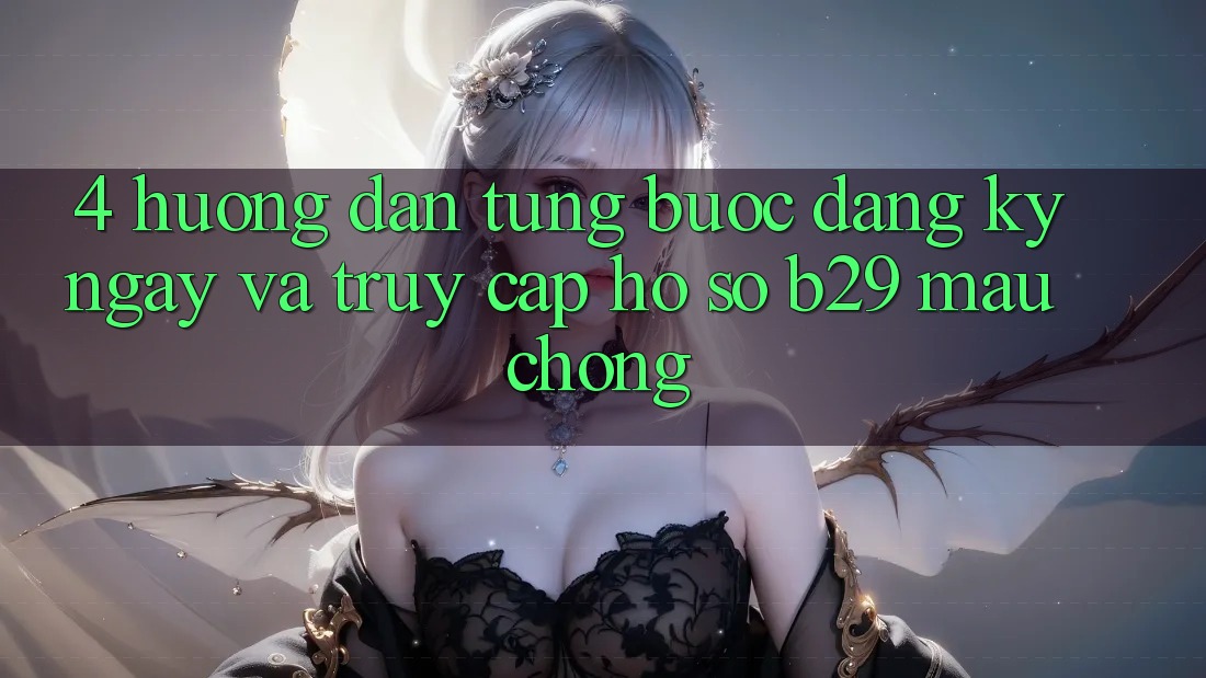 4. Hướng Dẫn Từng Bước Đăng ký ngay Và Truy cập hồ sơ B29 Mau Chóng 4. Hướng Dẫn Từng Bước Đăng ký ngay Và Truy cập hồ sơ B29 Mau Chóng