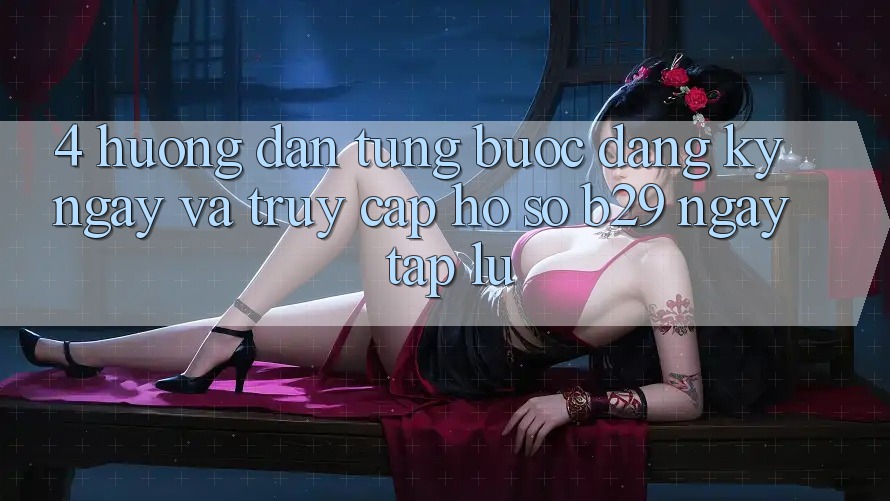 4. Hướng Dẫn Từng Bước Đăng ký ngay Và Truy cập hồ sơ B29 Ngay tắp lự