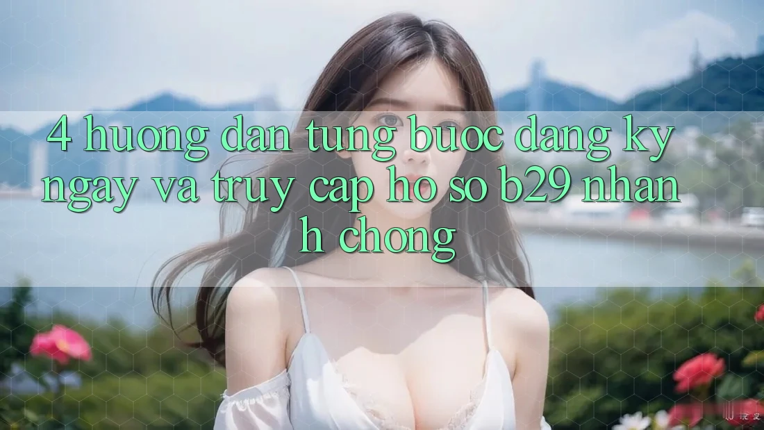 4. Hướng Dẫn Từng Bước Đăng ký ngay Và Truy cập hồ sơ B29 Nhanh chóng