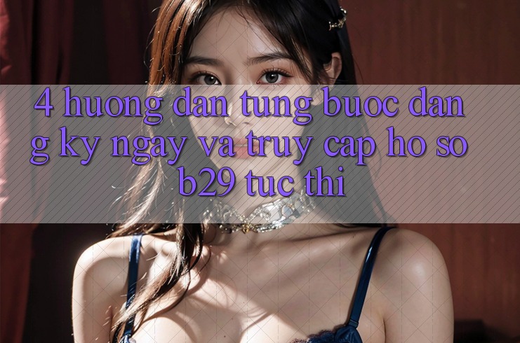4. Hướng Dẫn Từng Bước Đăng ký ngay Và Truy cập hồ sơ B29 Tức thì 4. Hướng Dẫn Từng Bước Đăng ký ngay Và Truy cập hồ sơ B29 Tức thì