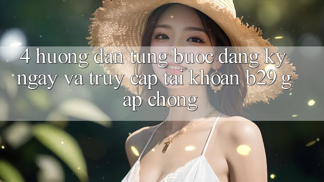 4. Hướng Dẫn Từng Bước Đăng ký ngay Và Truy cập tài khoản B29 Gấp Chóng 4. Hướng Dẫn Từng Bước Đăng ký ngay Và Truy cập tài khoản B29 Gấp Chóng