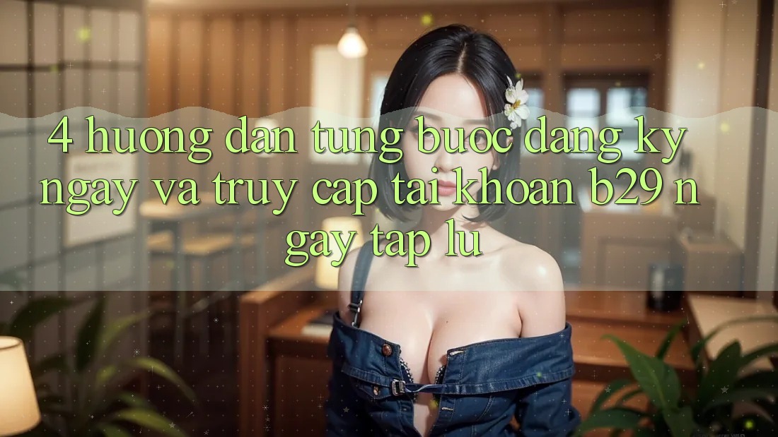 4. Hướng Dẫn Từng Bước Đăng ký ngay Và Truy cập tài khoản B29 Ngay tắp lự 4. Hướng Dẫn Từng Bước Đăng ký ngay Và Truy cập tài khoản B29 Ngay tắp lự