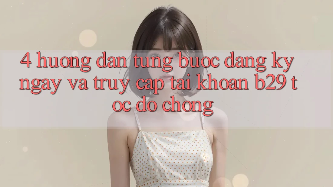 4. Hướng Dẫn Từng Bước Đăng ký ngay Và Truy cập tài khoản B29 Tốc độ Chóng