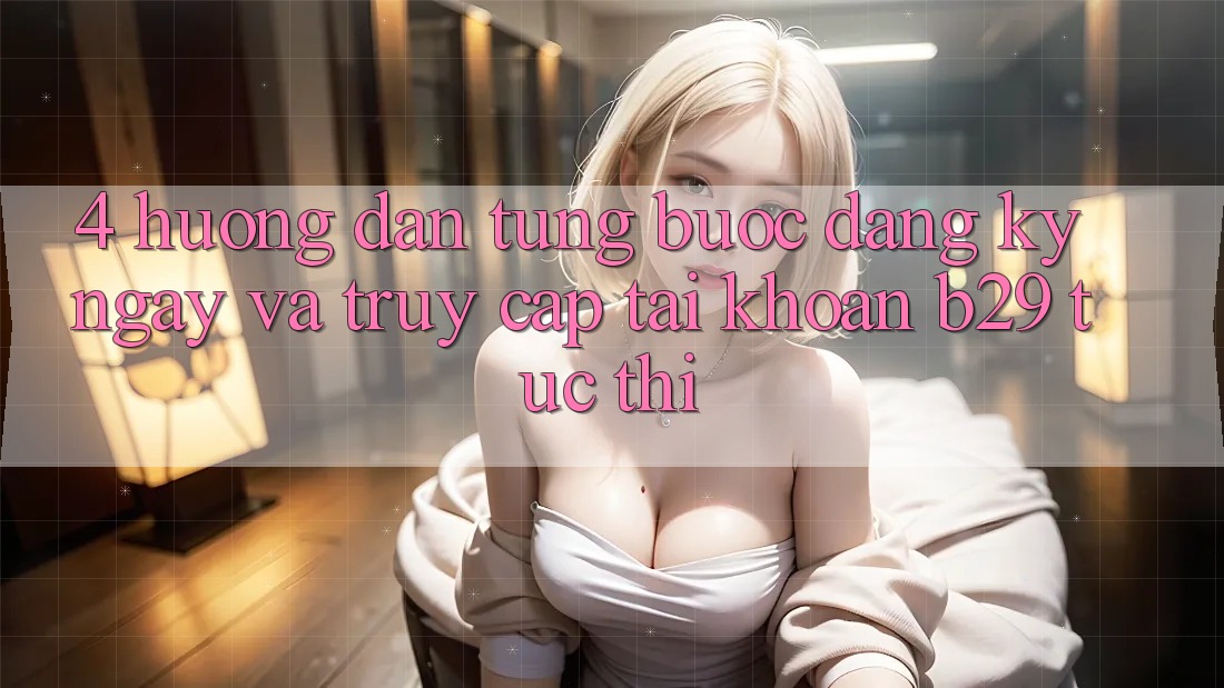 4. Hướng Dẫn Từng Bước Đăng ký ngay Và Truy cập tài khoản B29 Tức thì 4. Hướng Dẫn Từng Bước Đăng ký ngay Và Truy cập tài khoản B29 Tức thì