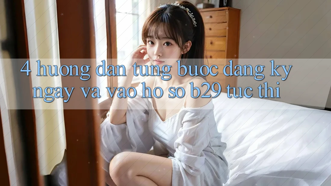 4. Hướng Dẫn Từng Bước Đăng ký ngay Và Vào hồ sơ B29 Tức thì 4. Hướng Dẫn Từng Bước Đăng ký ngay Và Vào hồ sơ B29 Tức thì