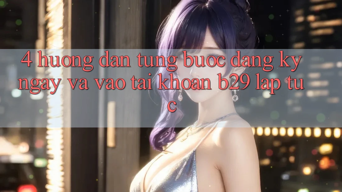4. Hướng Dẫn Từng Bước Đăng ký ngay Và Vào tài khoản B29 Lập tức