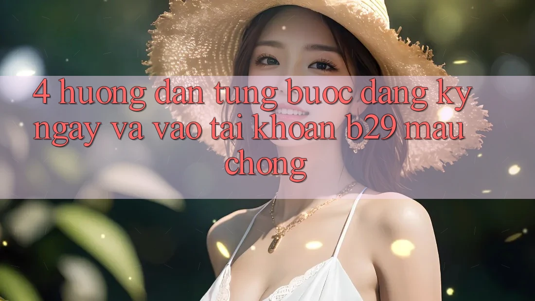 4. Hướng Dẫn Từng Bước Đăng ký ngay Và Vào tài khoản B29 Mau Chóng 4. Hướng Dẫn Từng Bước Đăng ký ngay Và Vào tài khoản B29 Mau Chóng