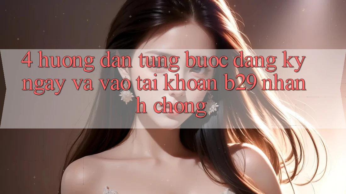 4. Hướng Dẫn Từng Bước Đăng ký ngay Và Vào tài khoản B29 Nhanh Chóng
