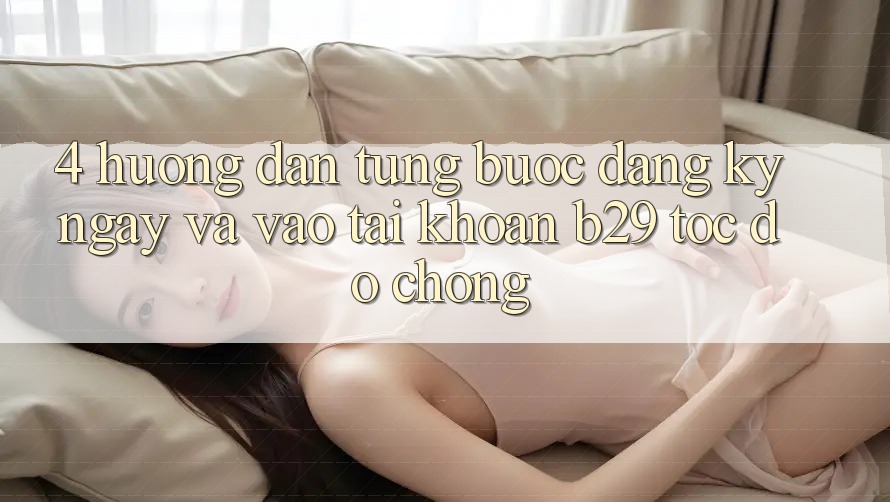 4. Hướng Dẫn Từng Bước Đăng ký ngay Và Vào tài khoản B29 Tốc độ Chóng