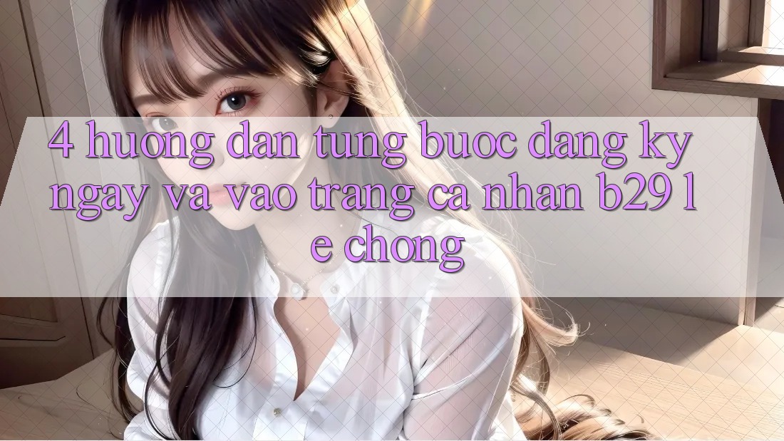 4. Hướng Dẫn Từng Bước Đăng ký ngay Và Vào trang cá nhân B29 Lẹ Chóng 4. Hướng Dẫn Từng Bước Đăng ký ngay Và Vào trang cá nhân B29 Lẹ Chóng