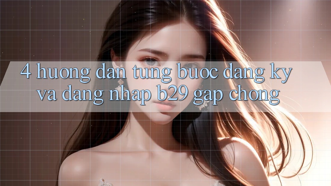 4. Hướng Dẫn Từng Bước Đăng Ký Và Đăng Nhập B29 Gấp Chóng 4. Hướng Dẫn Từng Bước Đăng Ký Và Đăng Nhập B29 Gấp Chóng