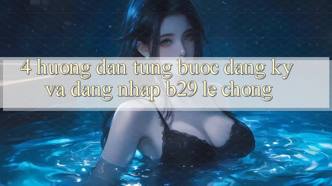 4. Hướng Dẫn Từng Bước Đăng Ký Và Đăng Nhập B29 Lẹ Chóng 4. Hướng Dẫn Từng Bước Đăng Ký Và Đăng Nhập B29 Lẹ Chóng