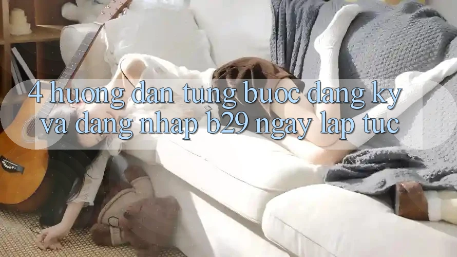 4. Hướng Dẫn Từng Bước Đăng Ký Và Đăng Nhập B29 Ngay lập tức