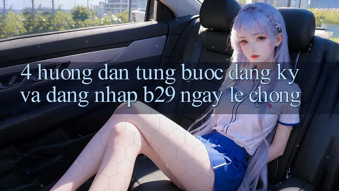 4. Hướng Dẫn Từng Bước Đăng Ký Và Đăng Nhập B29 Ngay lẹ chóng
