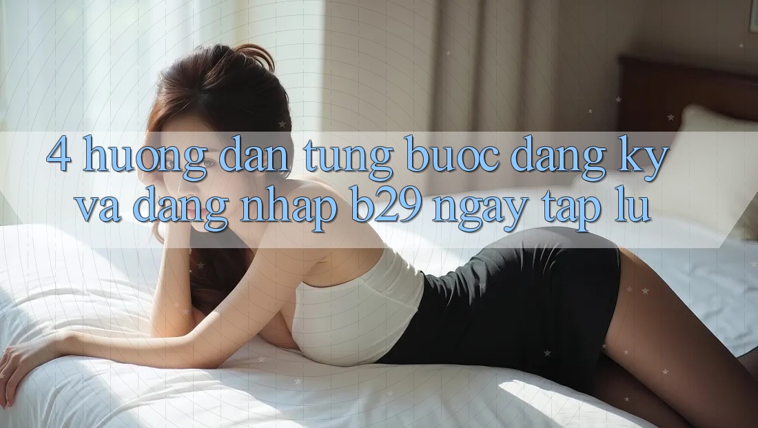 4. Hướng Dẫn Từng Bước Đăng Ký Và Đăng Nhập B29 Ngay tắp lự 4. Hướng Dẫn Từng Bước Đăng Ký Và Đăng Nhập B29 Ngay tắp lự