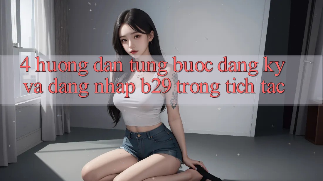 4. Hướng Dẫn Từng Bước Đăng Ký Và Đăng Nhập B29 Trong tích tắc 4. Hướng Dẫn Từng Bước Đăng Ký Và Đăng Nhập B29 Trong tích tắc