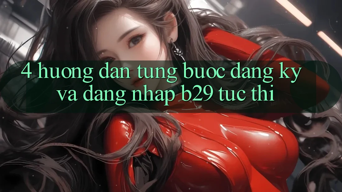 4. Hướng Dẫn Từng Bước Đăng Ký Và Đăng Nhập B29 Tức thì