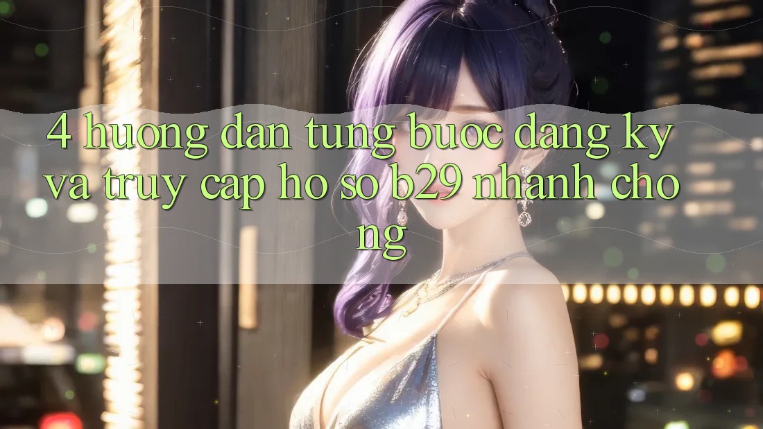 4. Hướng dẫn Từng Bước Đăng Ký Và Truy cập hồ sơ B29 Nhanh chóng