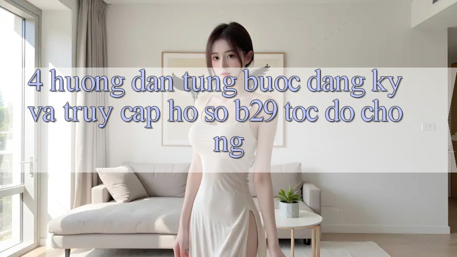 4. Hướng Dẫn Từng Bước Đăng Ký Và Truy cập hồ sơ B29 Tốc độ Chóng 4. Hướng Dẫn Từng Bước Đăng Ký Và Truy cập hồ sơ B29 Tốc độ Chóng