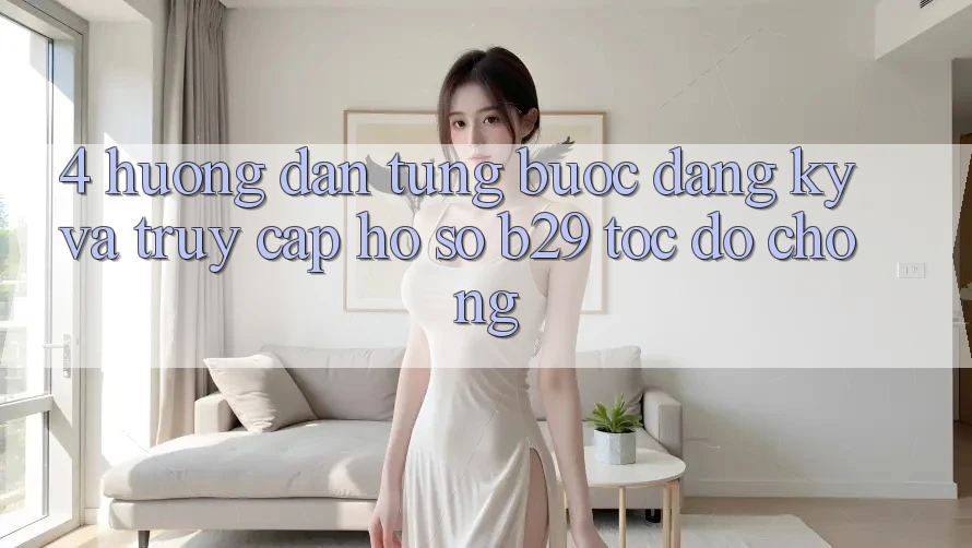 4. Hướng Dẫn Từng Bước Đăng ký Và Truy cập hồ sơ B29 Tốc độ Chóng