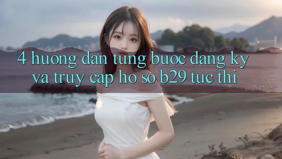 4. Hướng Dẫn Từng Bước Đăng Ký Và Truy cập hồ sơ B29 Tức thì