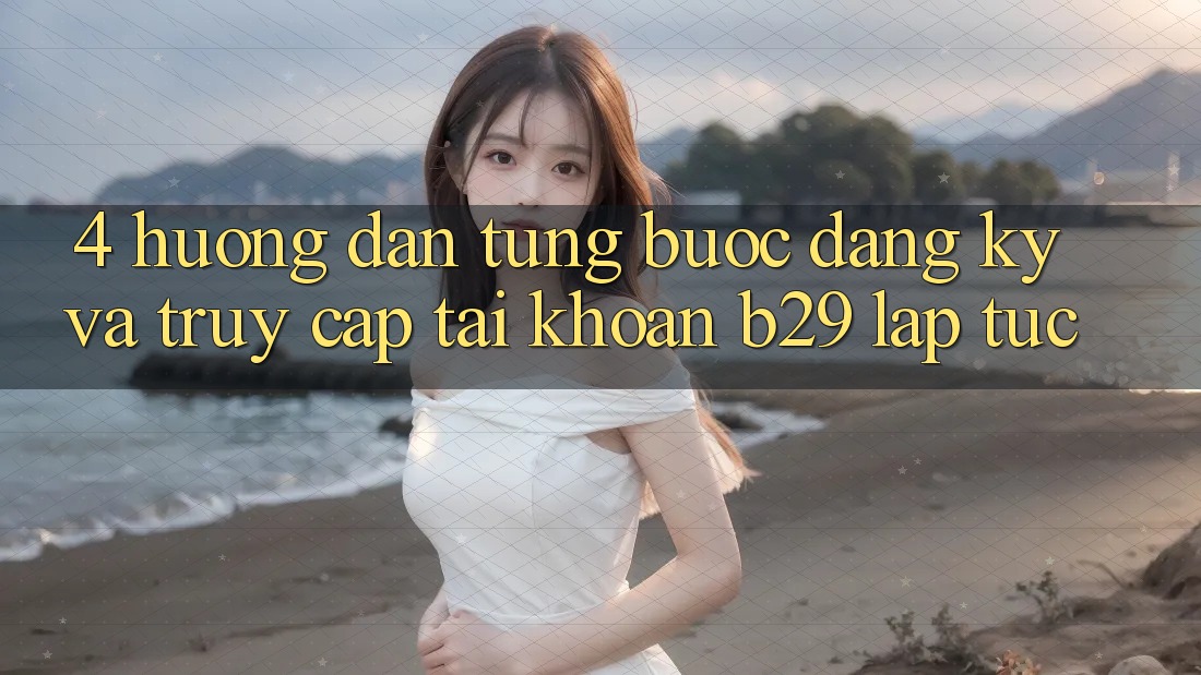 4. Hướng Dẫn Từng Bước Đăng Ký Và Truy cập tài khoản B29 Lập tức