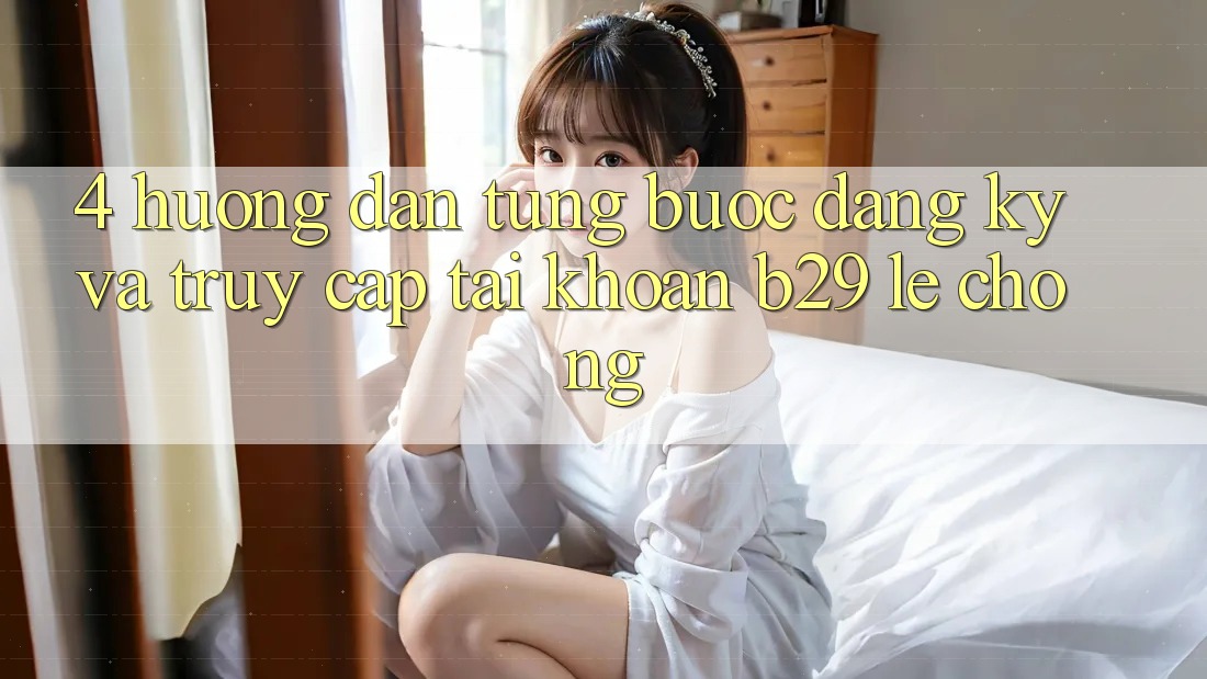 4. Hướng dẫn Từng Bước Đăng Ký Và Truy cập tài khoản B29 Lẹ Chóng 4. Hướng dẫn Từng Bước Đăng Ký Và Truy cập tài khoản B29 Lẹ Chóng