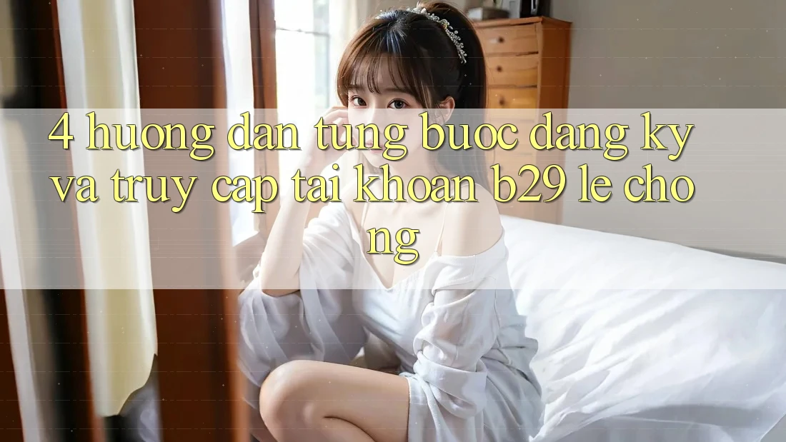 4. Hướng Dẫn Từng Bước Đăng ký Và Truy cập tài khoản B29 Lẹ Chóng