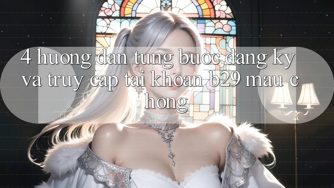 4. Hướng Dẫn Từng Bước Đăng Ký Và Truy cập tài khoản B29 Mau Chóng 4. Hướng Dẫn Từng Bước Đăng Ký Và Truy cập tài khoản B29 Mau Chóng