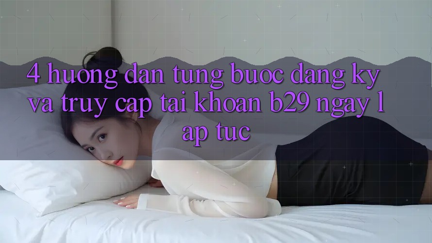 4. Hướng Dẫn Từng Bước Đăng Ký Và Truy cập tài khoản B29 Ngay lập tức 4. Hướng Dẫn Từng Bước Đăng Ký Và Truy cập tài khoản B29 Ngay lập tức