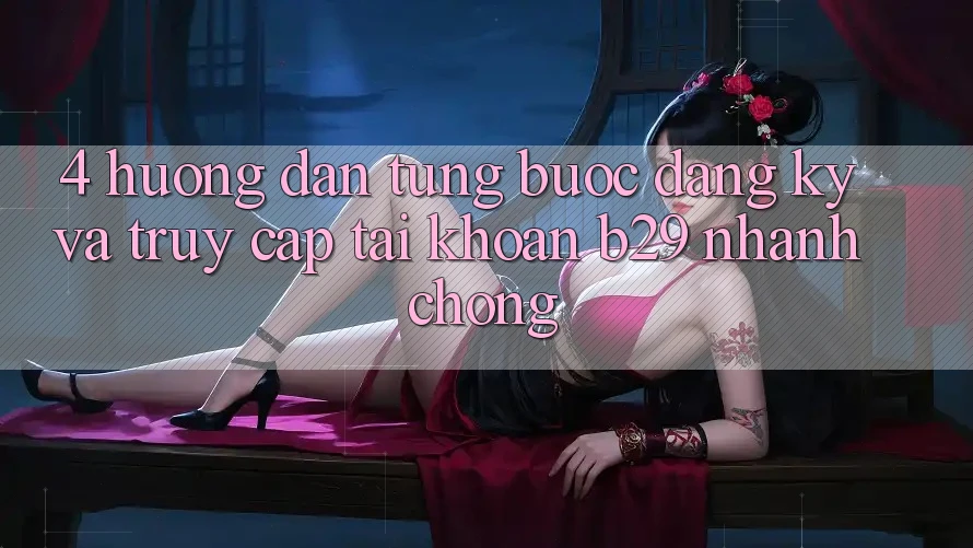 4. Hướng Dẫn Từng Bước Đăng Ký Và Truy cập tài khoản B29 Nhanh Chóng 4. Hướng Dẫn Từng Bước Đăng Ký Và Truy cập tài khoản B29 Nhanh Chóng