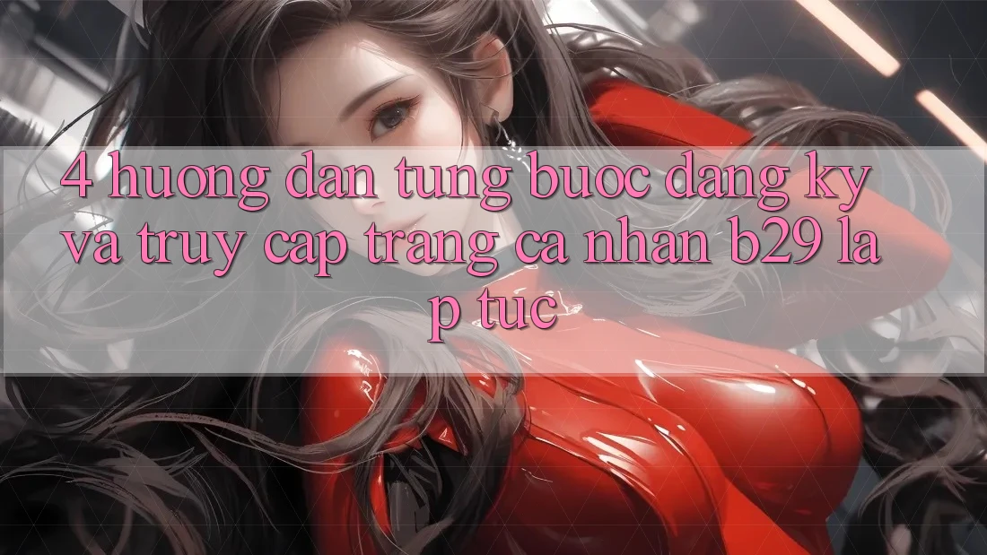 4. Hướng Dẫn Từng Bước Đăng Ký Và Truy cập trang cá nhân B29 Lập tức