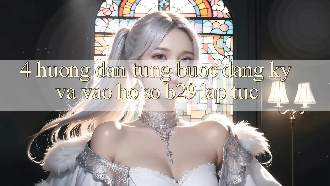 4. Hướng Dẫn Từng Bước Đăng Ký Và Vào hồ sơ B29 Lập tức 4. Hướng Dẫn Từng Bước Đăng Ký Và Vào hồ sơ B29 Lập tức