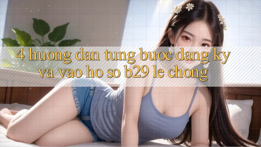 4. Hướng dẫn Từng Bước Đăng Ký Và Vào hồ sơ B29 Lẹ Chóng 4. Hướng dẫn Từng Bước Đăng Ký Và Vào hồ sơ B29 Lẹ Chóng