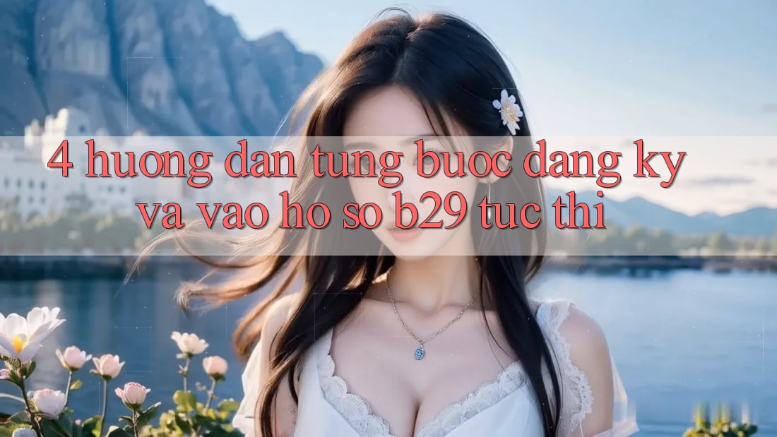 4. Hướng Dẫn Từng Bước Đăng Ký Và Vào hồ sơ B29 Tức thì