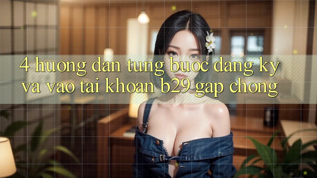 4. Hướng Dẫn Từng Bước Đăng Ký Và Vào tài khoản B29 Gấp Chóng