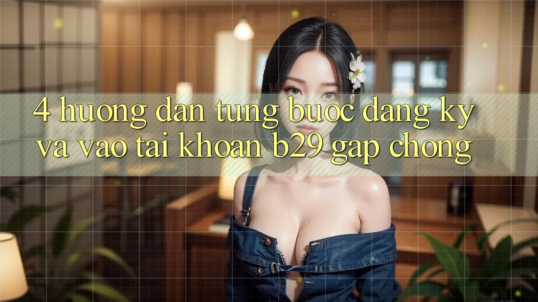 4. Hướng Dẫn Từng Bước Đăng Ký Và Vào tài khoản B29 Gấp Chóng 4. Hướng Dẫn Từng Bước Đăng Ký Và Vào tài khoản B29 Gấp Chóng
