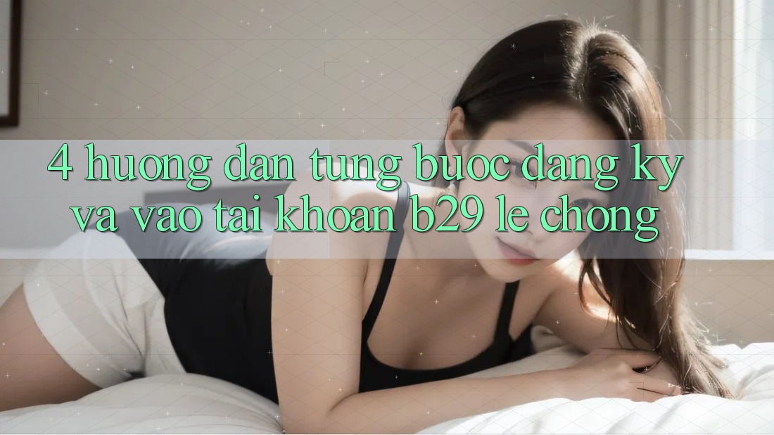 4. Hướng Dẫn Từng Bước Đăng Ký Và Vào tài khoản B29 Lẹ Chóng 4. Hướng Dẫn Từng Bước Đăng Ký Và Vào tài khoản B29 Lẹ Chóng