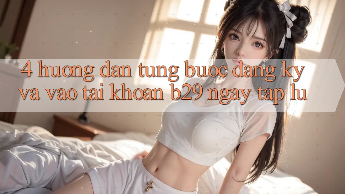 4. Hướng Dẫn Từng Bước Đăng Ký Và Vào tài khoản B29 Ngay tắp lự