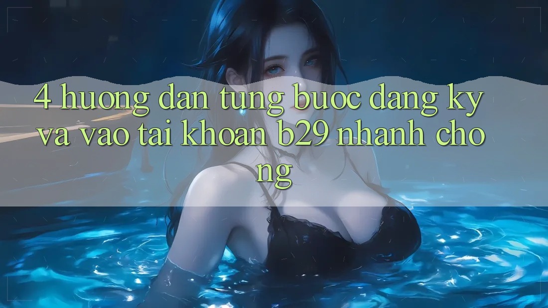 4. Hướng Dẫn Từng Bước Đăng Ký Và Vào tài khoản B29 Nhanh Chóng